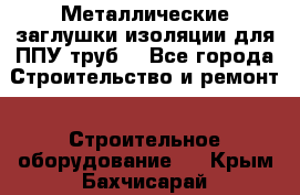 Металлические заглушки изоляции для ППУ труб. - Все города Строительство и ремонт » Строительное оборудование   . Крым,Бахчисарай